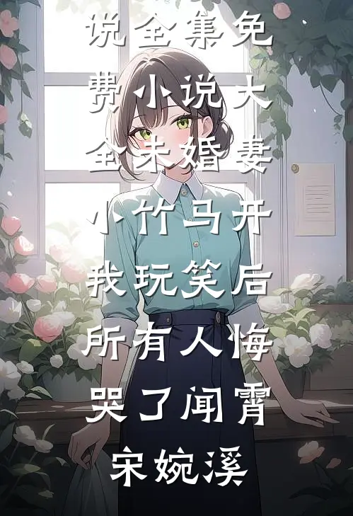 未婚妻小竹马开我玩笑后，所有人悔哭了闻霄宋婉溪免费小说全集_免费小说大全未婚妻小竹马开我玩笑后，所有人悔哭了(闻霄宋婉溪)