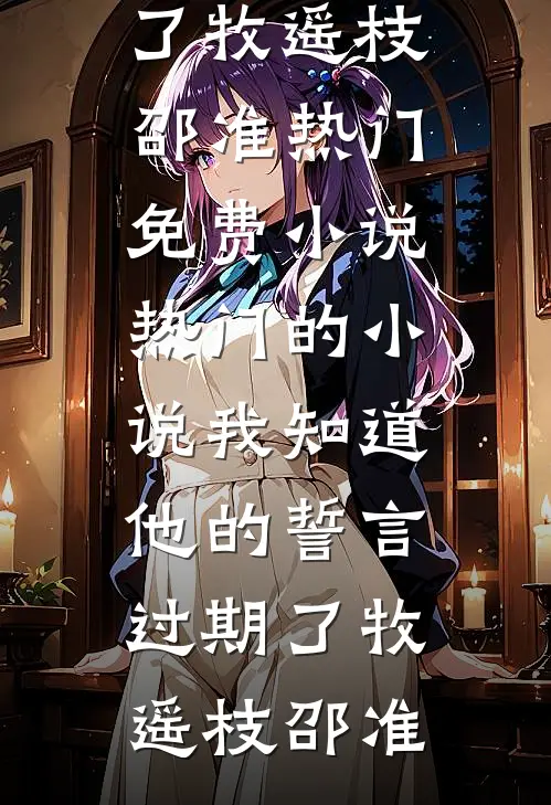我知道他的誓言过期了牧遥枝邵准热门免费小说_热门的小说我知道他的誓言过期了(牧遥枝邵准)