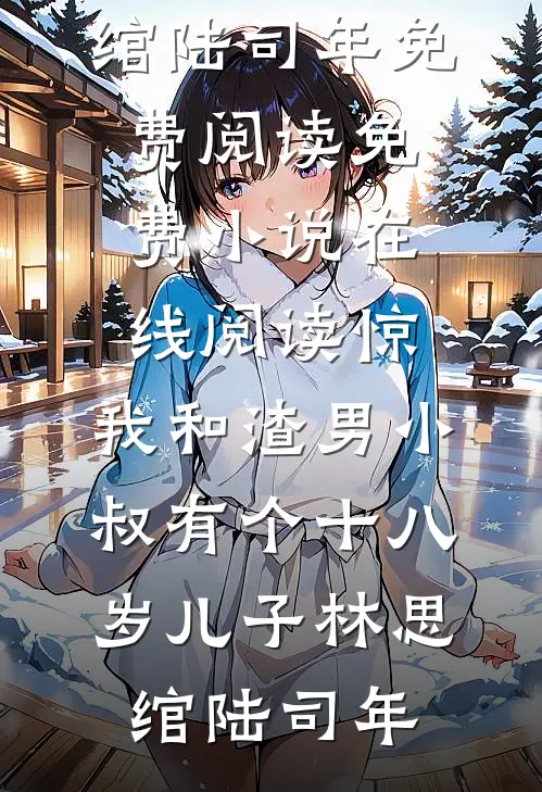 惊，我和渣男小叔有个十八岁儿子林思绾陆司年免费阅读_免费小说在线阅读惊，我和渣男小叔有个十八岁儿子(林思绾陆司年)