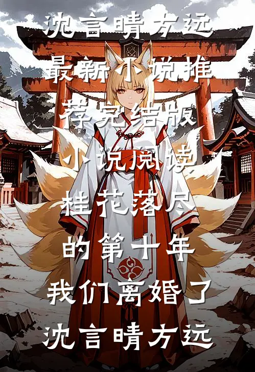 桂花落尽的第十年，我们离婚了沈言晴方远最新小说推荐_完结版小说阅读桂花落尽的第十年，我们离婚了(沈言晴方远)