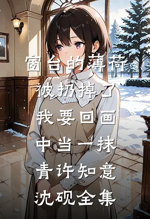 窗台的薄荷被扔掉了，我要回画中当一抹青许知意沈砚全集