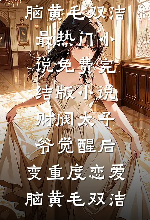 财阀太子爷觉醒后，变重度恋爱脑黄毛双洁最热门小说_免费完结版小说财阀太子爷觉醒后，变重度恋爱脑(黄毛双洁)