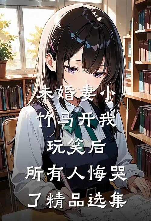 未婚妻小竹马开我玩笑后，所有人悔哭了精品选集