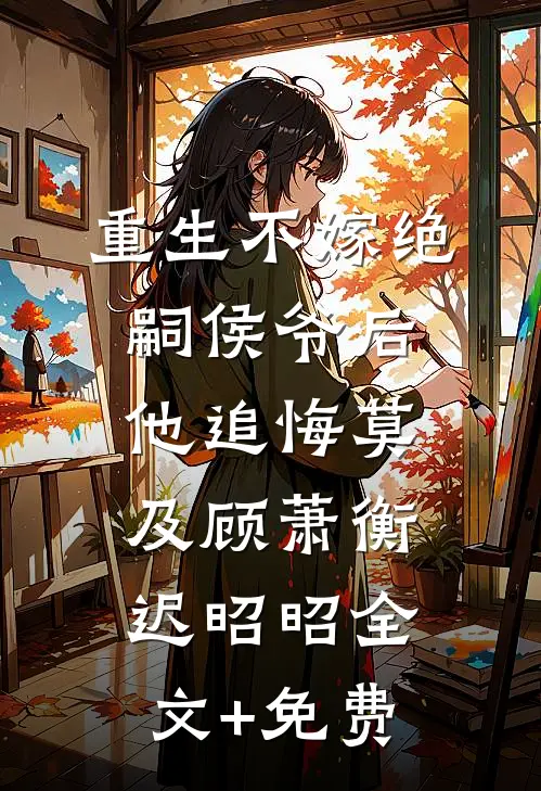 重生不嫁绝嗣侯爷后，他追悔莫及顾萧衡迟昭昭全文+免费