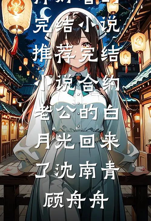 合约老公的白月光回来了(沈南青顾舟舟)好看的完结小说_推荐完结小说合约老公的白月光回来了沈南青顾舟舟
