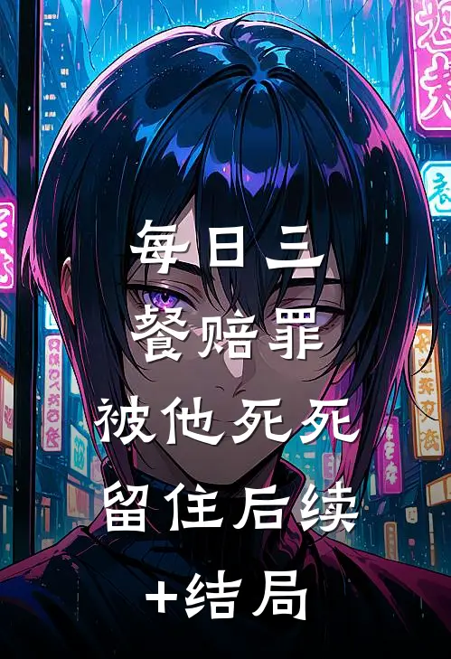 每日三餐赔罪，被他死死留住后续+结局