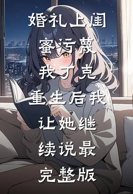 婚礼上闺蜜污蔑我丁克，重生后我让她继续说最完整版