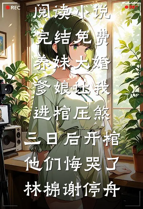 养妹大婚爹娘让我进棺压煞，三日后开棺他们悔哭了林棉谢停舟完整版小说免费阅读_小说完结免费养妹大婚爹娘让我进棺压煞，三日后开棺他们悔哭了(林棉谢停舟)