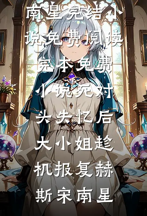 死对头失忆后，大小姐趁机报复赫斯宋南星完结小说免费阅读_完本免费小说死对头失忆后，大小姐趁机报复赫斯宋南星