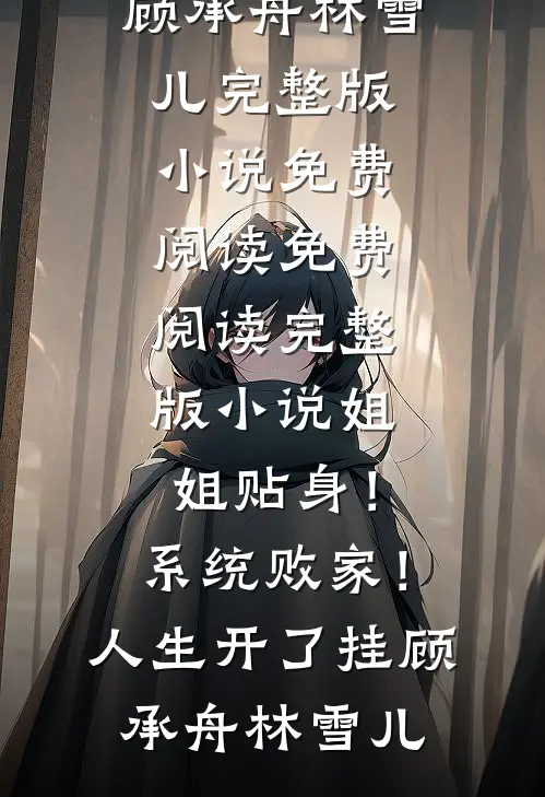 姐姐贴身！系统败家！人生开了挂(顾承舟林雪儿)完整版小说免费阅读_免费阅读完整版小说姐姐贴身！系统败家！人生开了挂(顾承舟林雪儿)