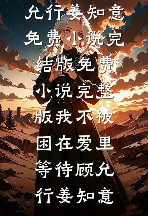 我不被困在爱里等待(顾允行姜知意)免费小说完结版_免费小说完整版我不被困在爱里等待顾允行姜知意