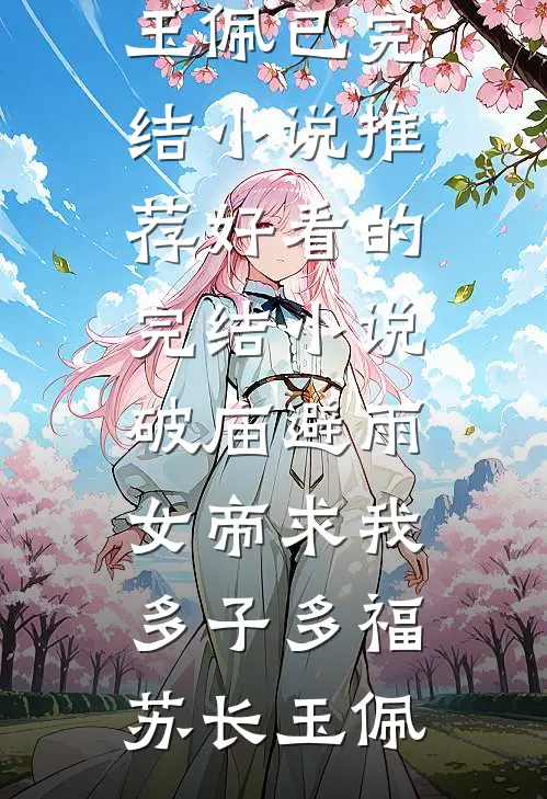 破庙避雨，女帝求我多子多福苏长玉佩已完结小说推荐_好看的完结小说破庙避雨，女帝求我多子多福(苏长玉佩)