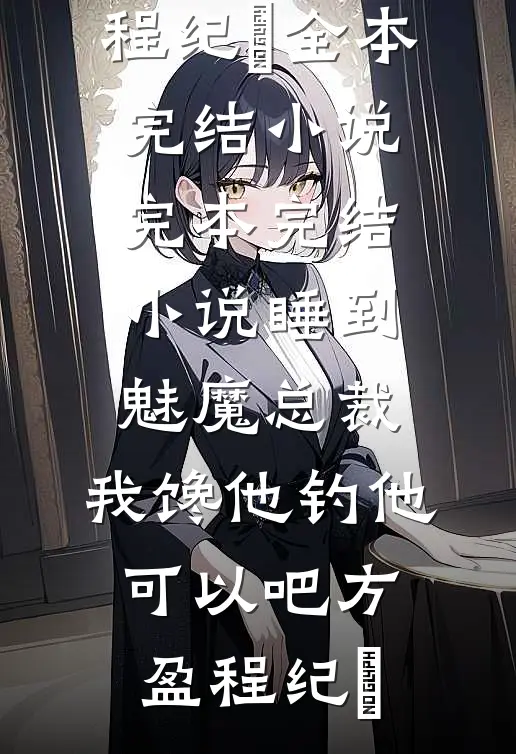睡到魅魔总裁，我馋他钓他可以吧(方盈程纪堔)全本完结小说_完本完结小说睡到魅魔总裁，我馋他钓他可以吧方盈程纪堔