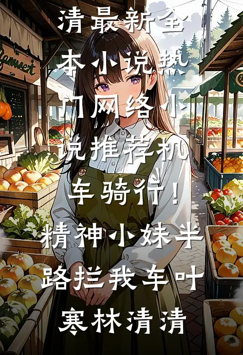 机车骑行！精神小妹半路拦我车叶寒林清清最新全本小说_热门网络小说推荐机车骑行！精神小妹半路拦我车叶寒林清清