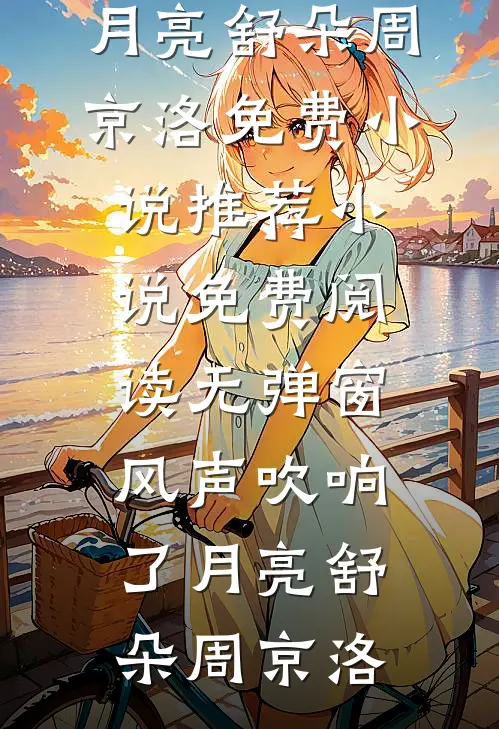 风声吹响了月亮舒朵周京洛免费小说推荐_小说免费阅读无弹窗风声吹响了月亮(舒朵周京洛)