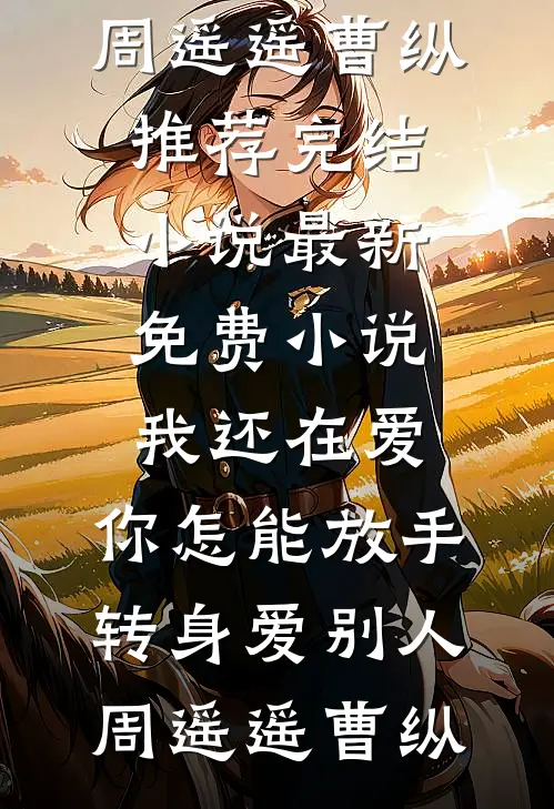 我还在爱，你怎能放手转身爱别人(周遥遥曹纵)推荐完结小说_最新免费小说我还在爱，你怎能放手转身爱别人周遥遥曹纵