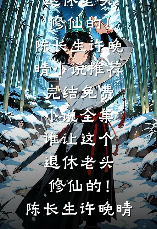 谁让这个退休老头修仙的！陈长生许晚晴小说推荐完结_免费小说全集谁让这个退休老头修仙的！(陈长生许晚晴)