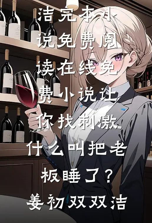 让你找刺激，什么叫把老板睡了？(姜初双双洁)完本小说免费阅读_在线免费小说让你找刺激，什么叫把老板睡了？姜初双双洁