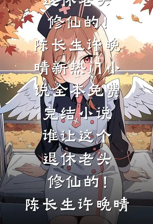 谁让这个退休老头修仙的！(陈长生许晚晴)新热门小说_全本免费完结小说谁让这个退休老头修仙的！(陈长生许晚晴)