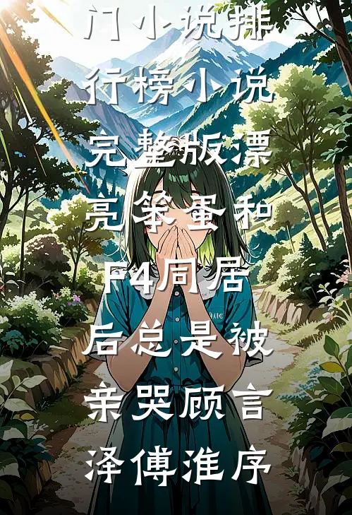 漂亮笨蛋和F4同居后总是被亲哭顾言泽傅淮序最热门小说排行榜_小说完整版漂亮笨蛋和F4同居后总是被亲哭顾言泽傅淮序
