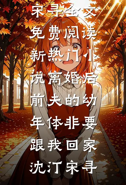 离婚后前夫的幼年体非要跟我回家沈汀宋寻全文免费阅读_新热门小说离婚后前夫的幼年体非要跟我回家沈汀宋寻