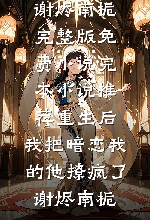 重生后，我把暗恋我的他撩疯了(谢烬南栀)完整版免费小说_完本小说推荐重生后，我把暗恋我的他撩疯了(谢烬南栀)