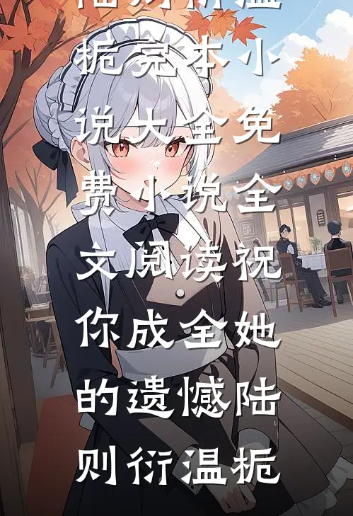 祝你成全她的遗憾(陆则衍温栀)完本小说大全_免费小说全文阅读祝你成全她的遗憾(陆则衍温栀)