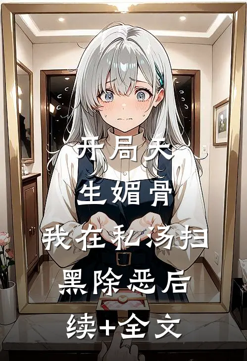 开局天生媚骨，我在私汤扫黑除恶后续+全文