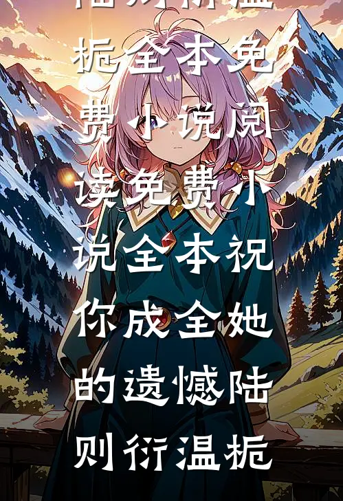 祝你成全她的遗憾陆则衍温栀全本免费小说阅读_免费小说全本祝你成全她的遗憾(陆则衍温栀)