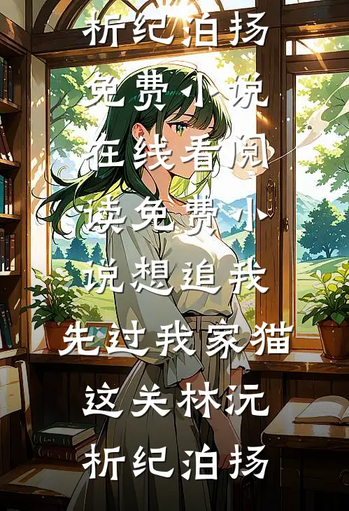 想追我，先过我家猫这关(林沅析纪泊扬)免费小说在线看_阅读免费小说想追我，先过我家猫这关(林沅析纪泊扬)