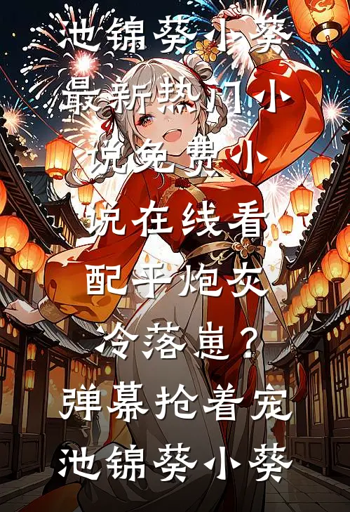 配平炮灰冷落崽？弹幕抢着宠(池锦葵小葵)最新热门小说_免费小说在线看配平炮灰冷落崽？弹幕抢着宠(池锦葵小葵)