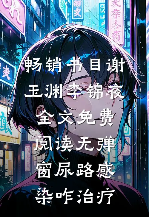 畅销书目谢玉渊李锦夜全文免费阅读无弹窗尿路感染咋治疗