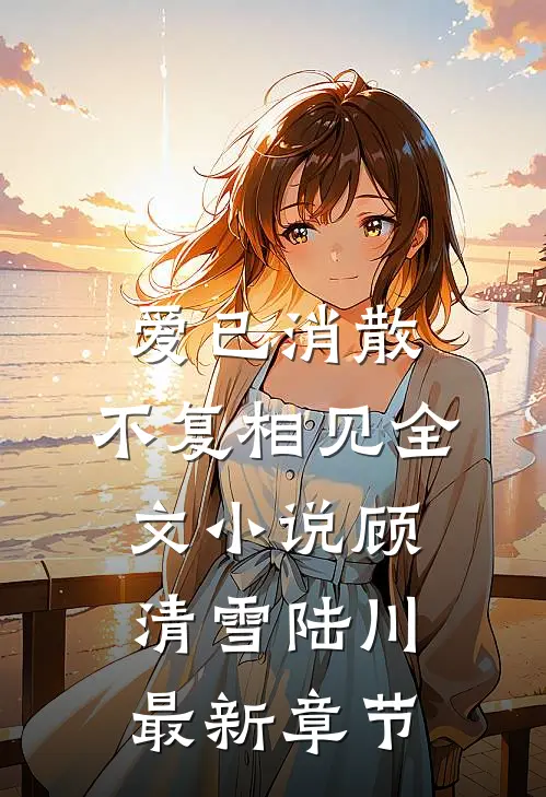 爱已消散，不复相见全文小说顾清雪陆川最新章节