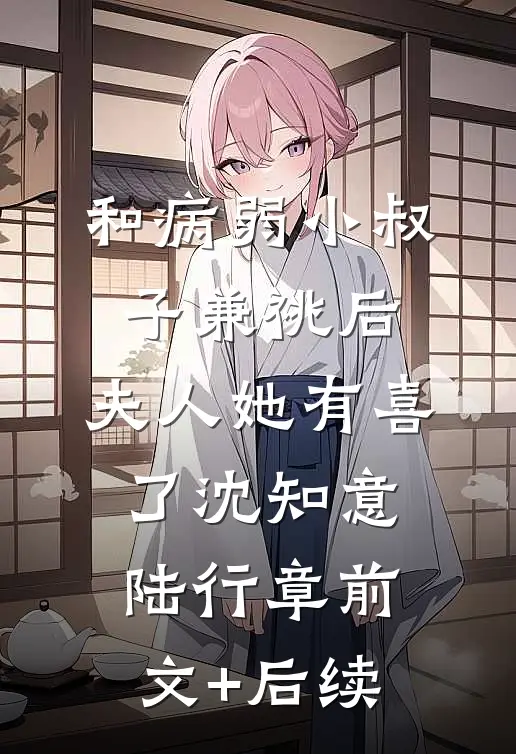 和病弱小叔子兼祧后，夫人她有喜了沈知意陆行章前文+后续