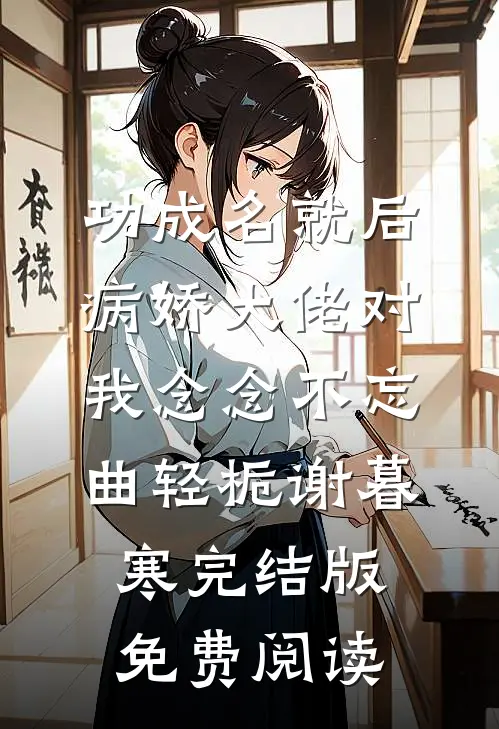 功成名就后，病娇大佬对我念念不忘(曲轻栀谢暮寒)完结版免费阅读