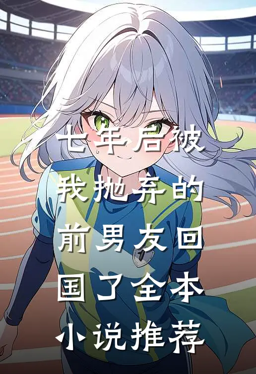 七年后被我抛弃的前男友回国了全本小说推荐