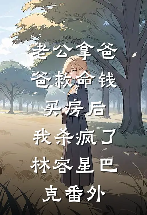 老公拿爸爸救命钱买房后，我杀疯了林容星巴克 番外