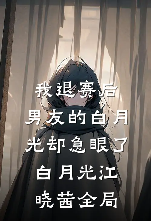 我退赛后，男友的白月光却急眼了白月光江晓茜全局