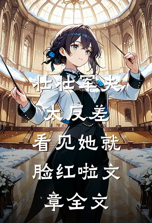 壮壮军夫太反差，看见她就脸红啦文章全文