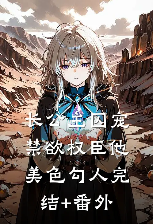 长公主囚宠，禁欲权臣他美色勾人完结+番外