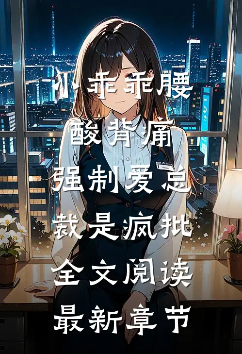 小乖乖腰酸背痛，强制爱总裁是疯批全文阅读最新章节