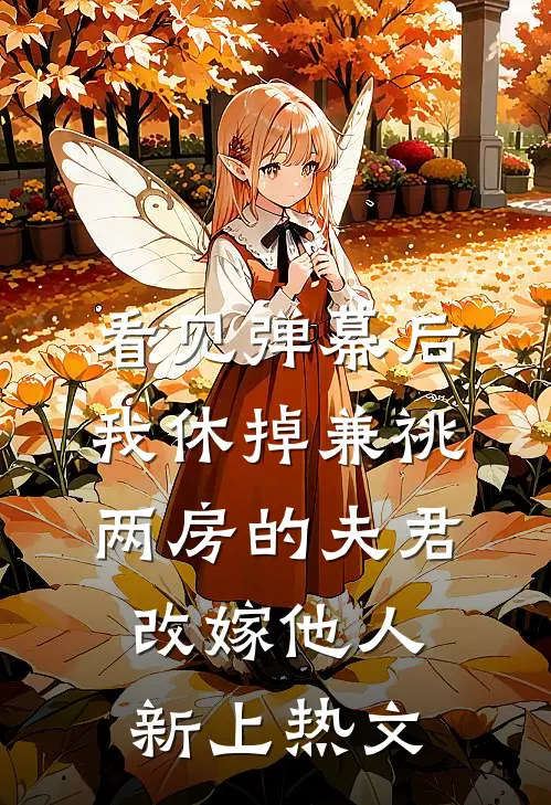 看见弹幕后，我休掉兼祧两房的夫君改嫁他人新上热文