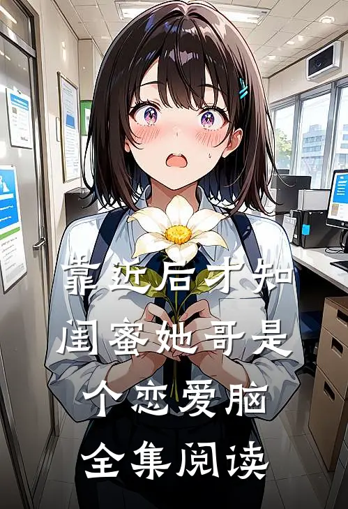 靠近后才知，闺蜜她哥是个恋爱脑全集阅读