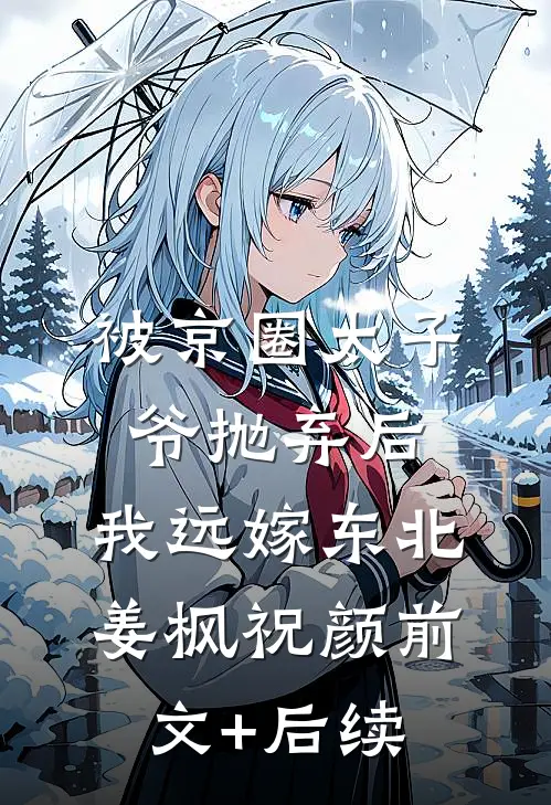 被京圈太子爷抛弃后，我远嫁东北姜枫祝颜前文+后续