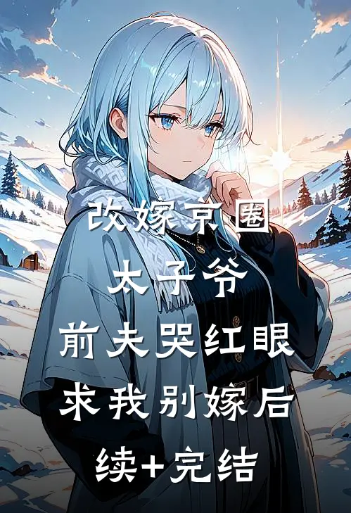 改嫁京圈太子爷，前夫哭红眼求我别嫁后续+完结