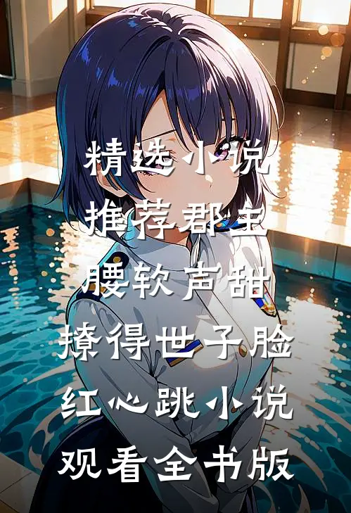 精选小说推荐郡主腰软声甜，撩得世子脸红心跳小说观看全书版