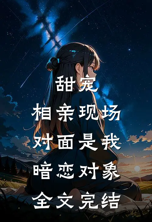 甜宠相亲现场,对面是我暗恋对象全文完结免费阅读