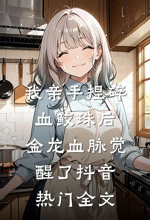 我亲手捏碎血鲛珠后，金龙血脉觉醒了抖音热门全文