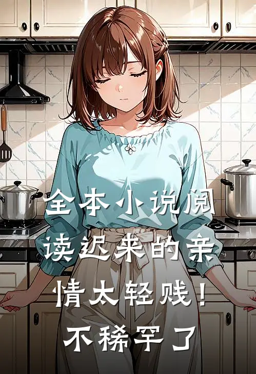 全本小说阅读迟来的亲情太轻贱！不稀罕了