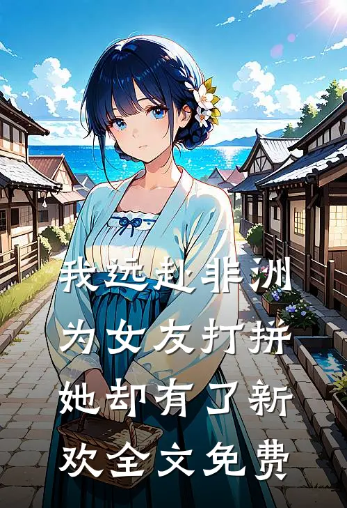 我远赴非洲为女友打拼,她却有了新欢全文免费阅读